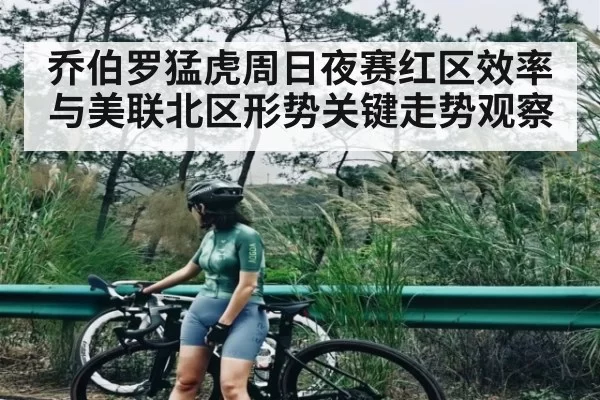 乔伯罗猛虎周日夜赛红区效率与美联北区形势关键走势观察