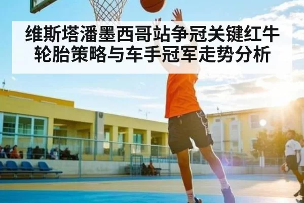 维斯塔潘墨西哥站争冠关键红牛轮胎策略与车手冠军走势分析